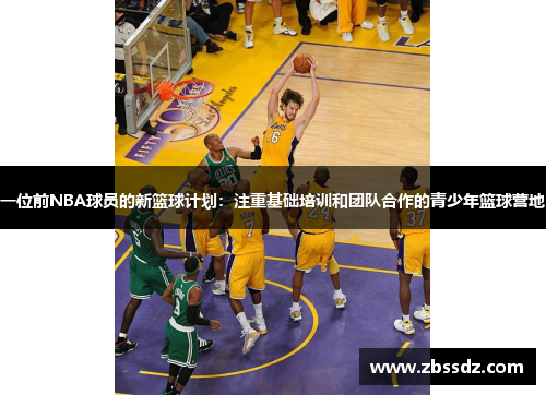 一位前NBA球员的新篮球计划：注重基础培训和团队合作的青少年篮球营地