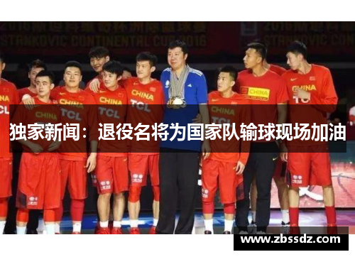 独家新闻：退役名将为国家队输球现场加油