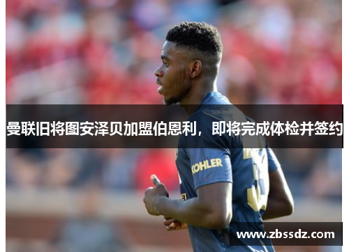 曼联旧将图安泽贝加盟伯恩利，即将完成体检并签约