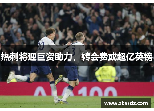 热刺将迎巨资助力，转会费或超亿英镑