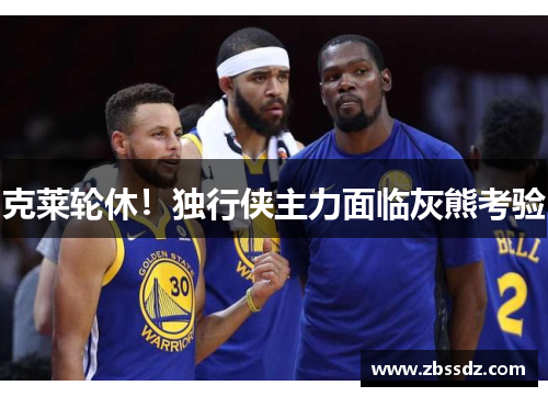 克莱轮休！独行侠主力面临灰熊考验